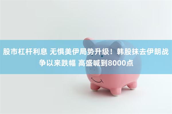 股市杠杆利息 无惧美伊局势升级！韩股抹去伊朗战争以来跌幅 高盛喊到8000点