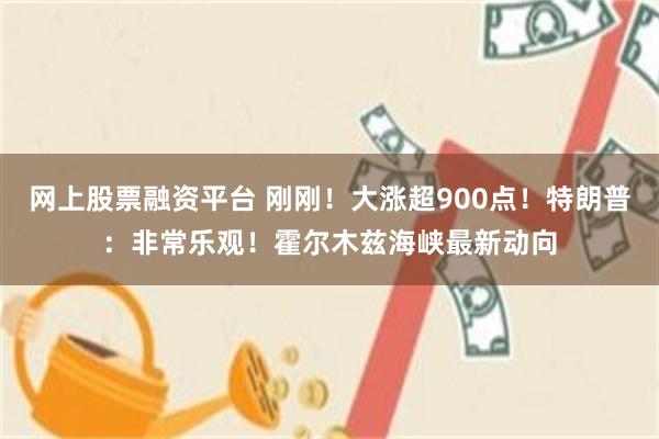 网上股票融资平台 刚刚！大涨超900点！特朗普：非常乐观！霍尔木兹海峡最新动向