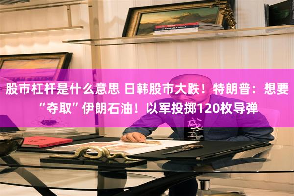 股市杠杆是什么意思 日韩股市大跌！特朗普：想要“夺取”伊朗石油！以军投掷120枚导弹