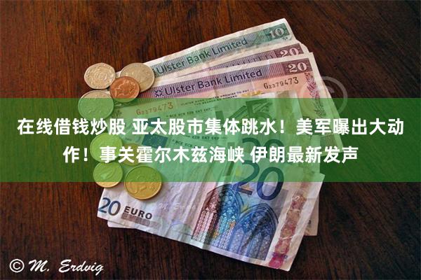 在线借钱炒股 亚太股市集体跳水！美军曝出大动作！事关霍尔木兹海峡 伊朗最新发声