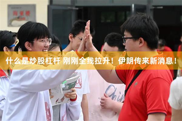 什么是炒股杠杆 刚刚全线拉升！伊朗传来新消息！