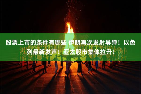股票上市的条件有哪些 伊朗再次发射导弹！以色列最新发声！亚太股市集体拉升！