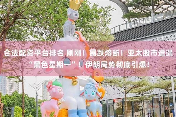 合法配资平台排名 刚刚！暴跌熔断！亚太股市遭遇“黑色星期一”！伊朗局势彻底引爆！