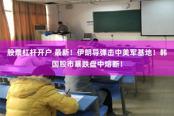 股票杠杆开户 最新！伊朗导弹击中美军基地！韩国股市暴跌盘中熔断！