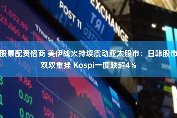 股票配资招商 美伊战火持续震动亚太股市：日韩股市双双重挫 Kospi一度跌超4%