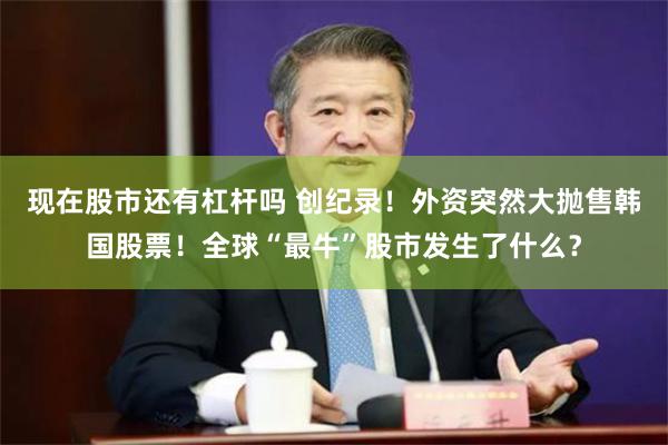 现在股市还有杠杆吗 创纪录！外资突然大抛售韩国股票！全球“最牛”股市发生了什么？