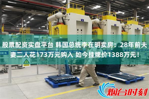 股票配资实盘平台 韩国总统李在明卖房：28年前夫妻二人花173万元购入 如今挂牌价1388万元！