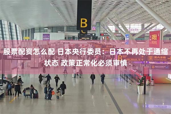 股票配资怎么配 日本央行委员：日本不再处于通缩状态 政策正常化必须审慎