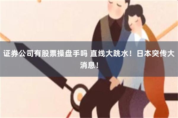证券公司有股票操盘手吗 直线大跳水！日本突传大消息！