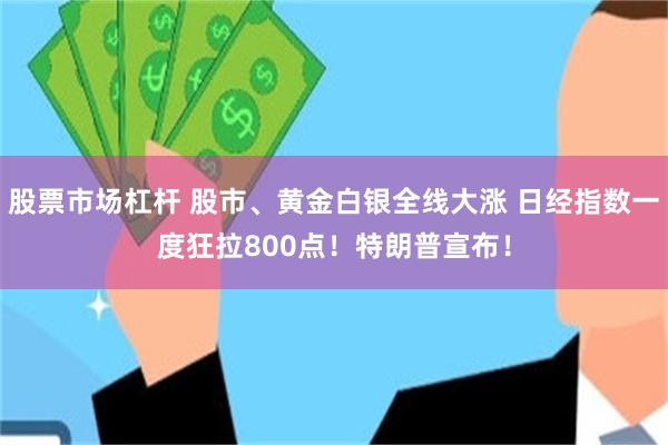股票市场杠杆 股市、黄金白银全线大涨 日经指数一度狂拉800点！特朗普宣布！