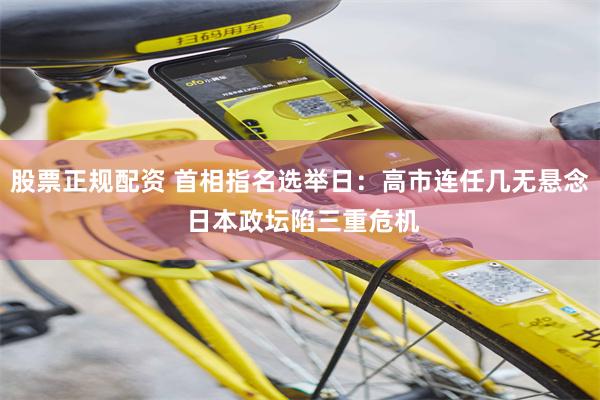 股票正规配资 首相指名选举日：高市连任几无悬念 日本政坛陷三重危机