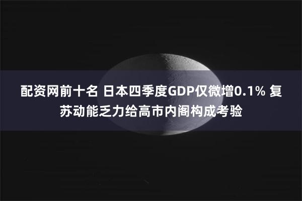 配资网前十名 日本四季度GDP仅微增0.1% 复苏动能乏力给高市内阁构成考验