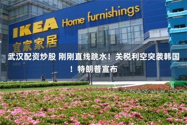 武汉配资炒股 刚刚直线跳水！关税利空突袭韩国！特朗普宣布