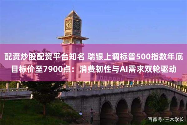 配资炒股配资平台知名 瑞银上调标普500指数年底目标价至7900点：消费韧性与AI需求双轮驱动