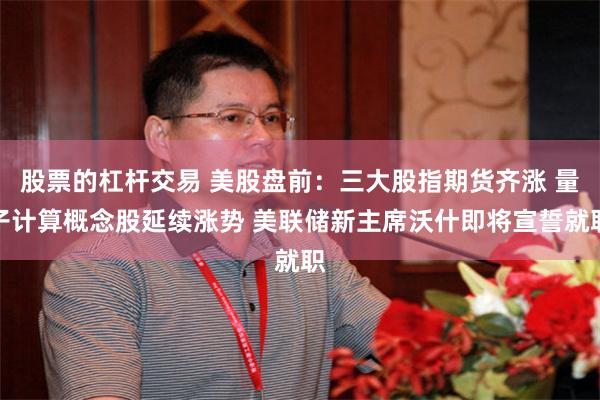 股票的杠杆交易 美股盘前：三大股指期货齐涨 量子计算概念股延续涨势 美联储新主席沃什即将宣誓就职