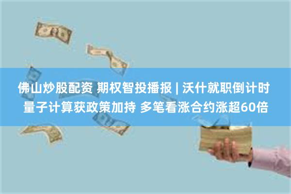 佛山炒股配资 期权智投播报 | 沃什就职倒计时 量子计算获政策加持 多笔看涨合约涨超60倍