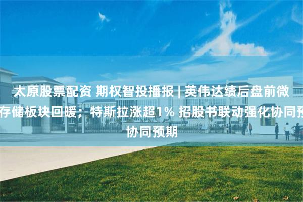 太原股票配资 期权智投播报 | 英伟达绩后盘前微涨 存储板块回暖；特斯拉涨超1% 招股书联动强化协同预期
