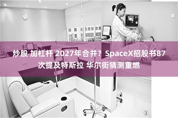 炒股 加杠杆 2027年合并？SpaceX招股书87次提及特斯拉 华尔街猜测重燃