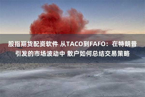 股指期货配资软件 从TACO到FAFO：在特朗普引发的市场波动中 散户如何总结交易策略