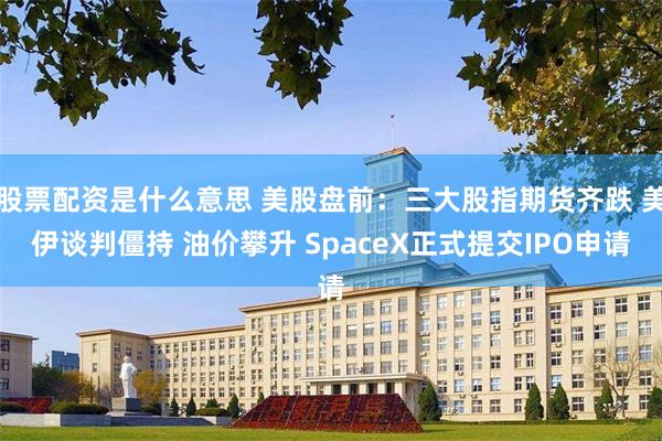 股票配资是什么意思 美股盘前：三大股指期货齐跌 美伊谈判僵持 油价攀升 SpaceX正式提交IPO申请