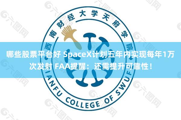 哪些股票平台好 SpaceX计划五年内实现每年1万次发射 FAA提醒：还需提升可靠性！