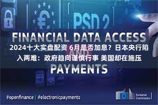 2024十大实盘配资 6月是否加息？日本央行陷入两难：政府趋向谨慎行事 美国却在施压