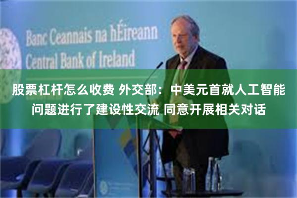 股票杠杆怎么收费 外交部：中美元首就人工智能问题进行了建设性交流 同意开展相关对话