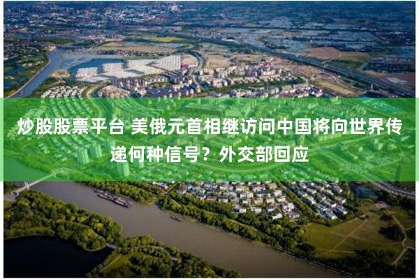 炒股股票平台 美俄元首相继访问中国将向世界传递何种信号？外交部回应