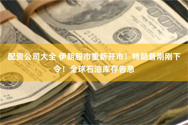 配资公司大全 伊朗股市重新开市！特朗普刚刚下令！全球石油库存告急