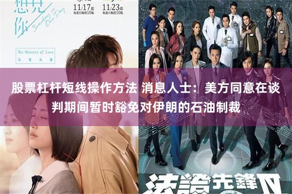 股票杠杆短线操作方法 消息人士：美方同意在谈判期间暂时豁免对伊朗的石油制裁