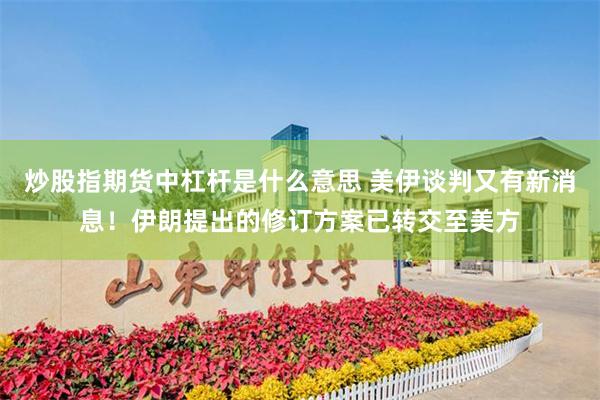 炒股指期货中杠杆是什么意思 美伊谈判又有新消息！伊朗提出的修订方案已转交至美方