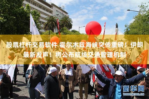 股票杠杆交易软件 霍尔木兹海峡突传重磅！伊朗最新发声！将公布航线交通管理机制