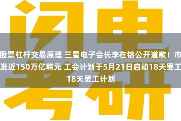 股票杠杆交易原理 三星电子会长李在镕公开道歉！市值蒸发近150万亿韩元 工会计划于5月21日启动18天罢工计划
