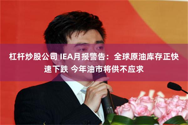 杠杆炒股公司 IEA月报警告：全球原油库存正快速下跌 今年油市将供不应求
