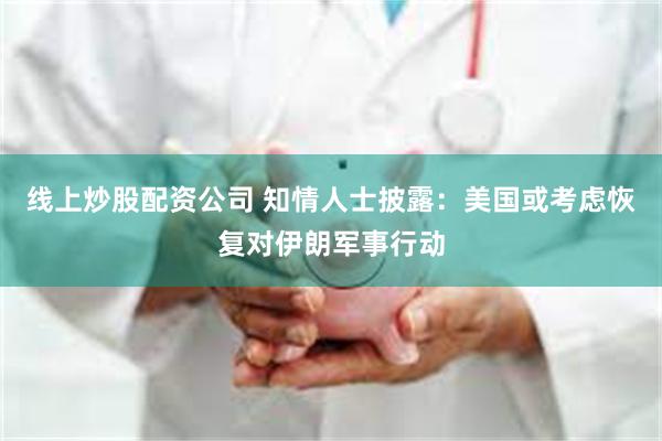 线上炒股配资公司 知情人士披露：美国或考虑恢复对伊朗军事行动