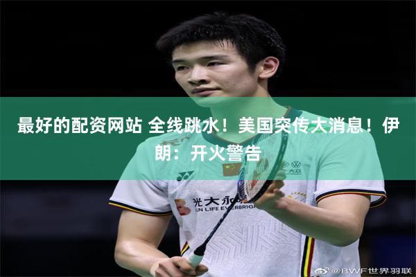 最好的配资网站 全线跳水！美国突传大消息！伊朗：开火警告