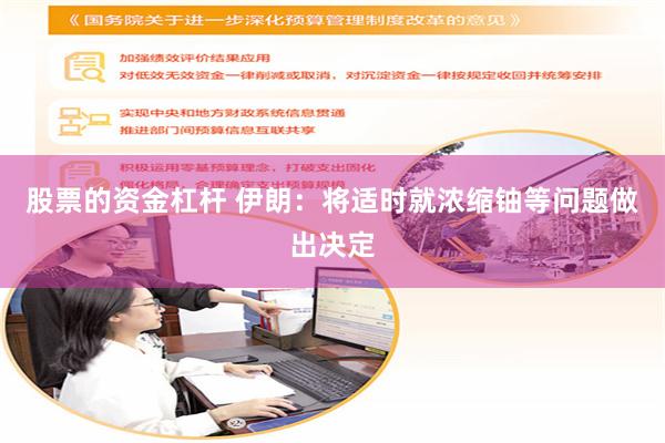 股票的资金杠杆 伊朗：将适时就浓缩铀等问题做出决定
