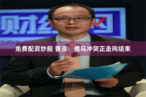 免费配资炒股 普京：俄乌冲突正走向结束
