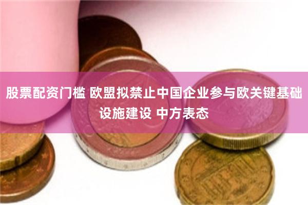 股票配资门槛 欧盟拟禁止中国企业参与欧关键基础设施建设 中方表态