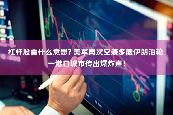 杠杆股票什么意思? 美军再次空袭多艘伊朗油轮 一港口城市传出爆炸声！