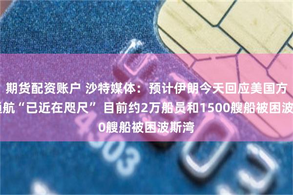 期货配资账户 沙特媒体：预计伊朗今天回应美国方案 通航“已近在咫尺” 目前约2万船员和1500艘船被困波斯湾