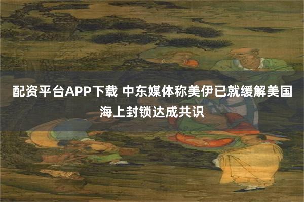 配资平台APP下载 中东媒体称美伊已就缓解美国海上封锁达成共识