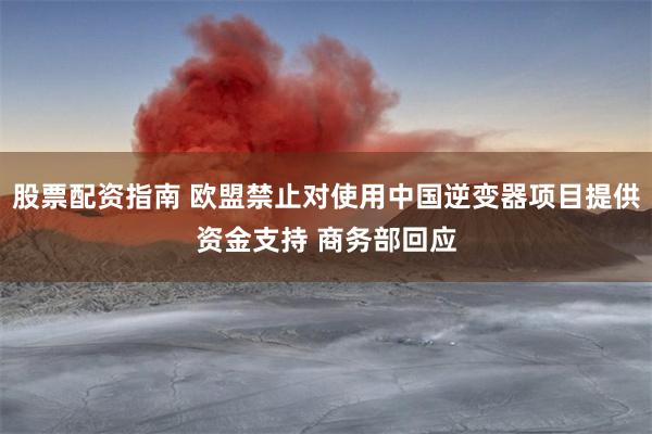 股票配资指南 欧盟禁止对使用中国逆变器项目提供资金支持 商务部回应