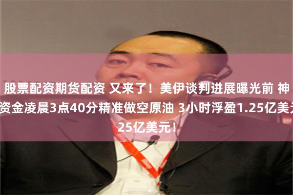 股票配资期货配资 又来了！美伊谈判进展曝光前 神秘资金凌晨3点40分精准做空原油 3小时浮盈1.25亿美元！