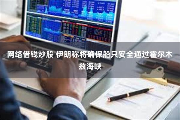 网络借钱炒股 伊朗称将确保船只安全通过霍尔木兹海峡