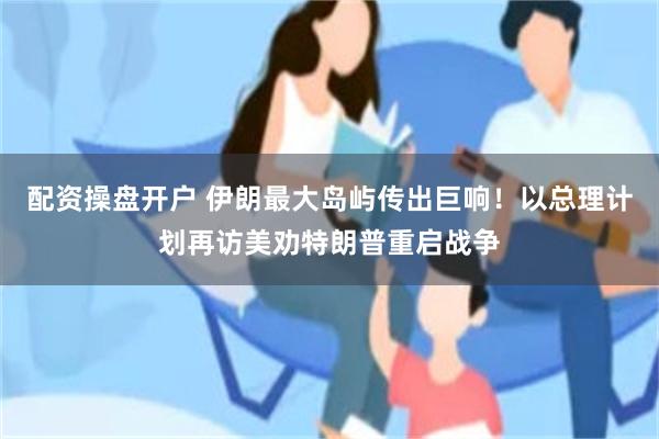 配资操盘开户 伊朗最大岛屿传出巨响！以总理计划再访美劝特朗普重启战争