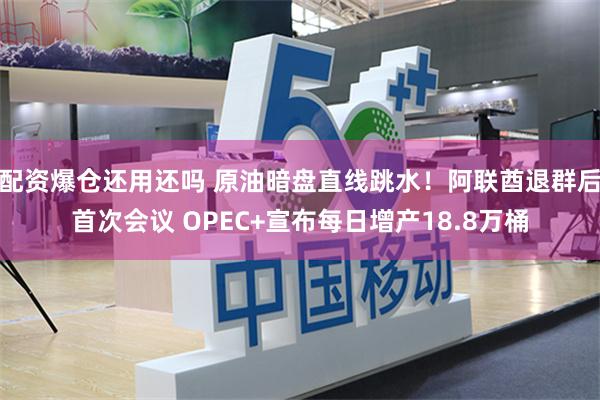 配资爆仓还用还吗 原油暗盘直线跳水！阿联酋退群后首次会议 OPEC+宣布每日增产18.8万桶