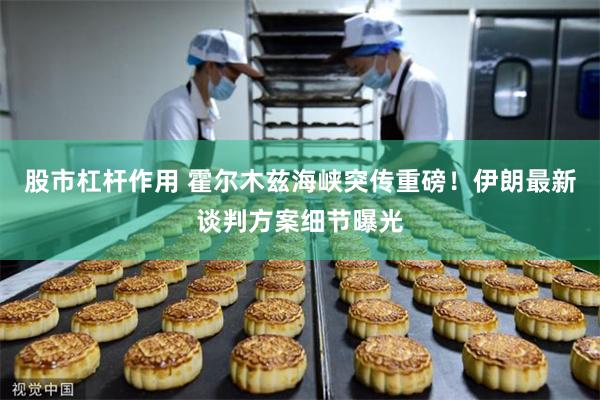 股市杠杆作用 霍尔木兹海峡突传重磅！伊朗最新谈判方案细节曝光