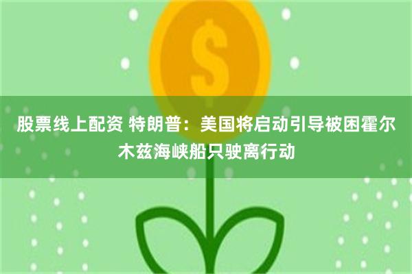 股票线上配资 特朗普：美国将启动引导被困霍尔木兹海峡船只驶离行动
