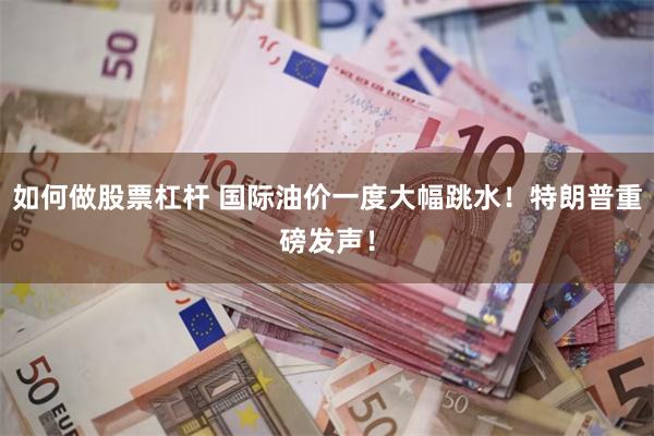 如何做股票杠杆 国际油价一度大幅跳水！特朗普重磅发声！